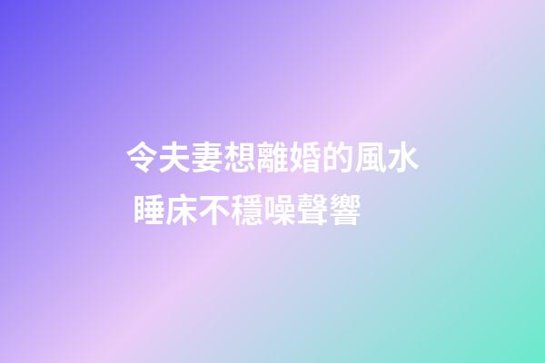 令夫妻想離婚的風水 睡床不穩噪聲響